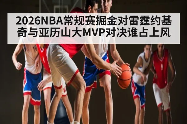 2026NBA常规赛掘金对雷霆约基奇与亚历山大MVP对决谁占上风