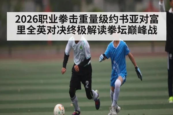 2026职业拳击重量级约书亚对富里全英对决终极解读拳坛巅峰战