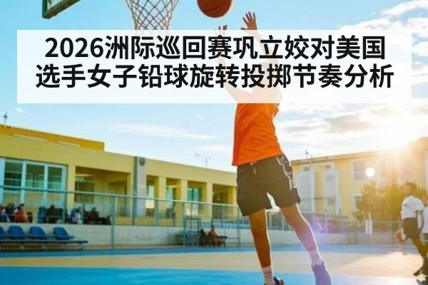 2026洲际巡回赛巩立姣对美国选手女子铅球旋转投掷节奏分析 | kaiyun